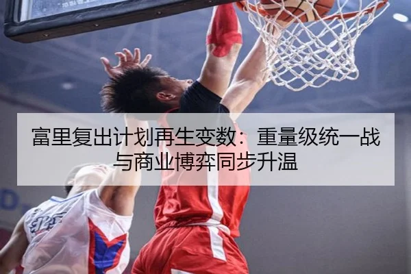富里复出计划再生变数：重量级统一战与商业博弈同步升温